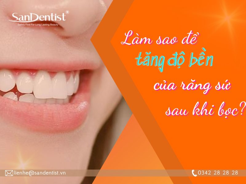 Bọc răng sứ có bền không? Cách tăng độ bền cho răng sứ